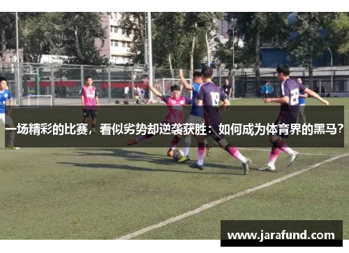 一场精彩的比赛，看似劣势却逆袭获胜：如何成为体育界的黑马？