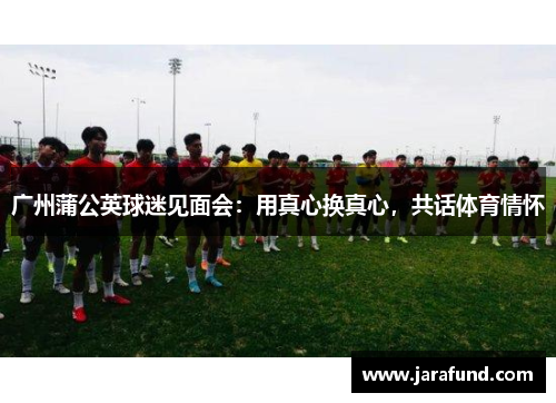 广州蒲公英球迷见面会：用真心换真心，共话体育情怀