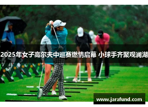 2025年女子高尔夫中巡赛燃情启幕 小球手齐聚观澜湖