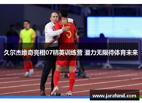 久尔杰维奇亮相07精英训练营 潜力无限待体育未来