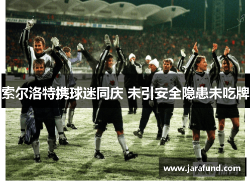 索尔洛特携球迷同庆 未引安全隐患未吃牌